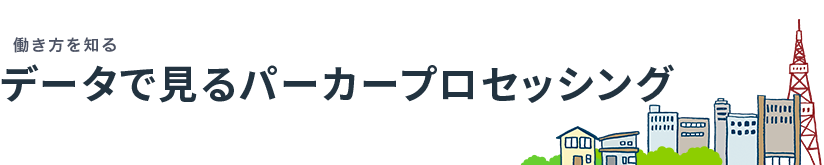 働き方を知る　データで見るパーカープロセッシング